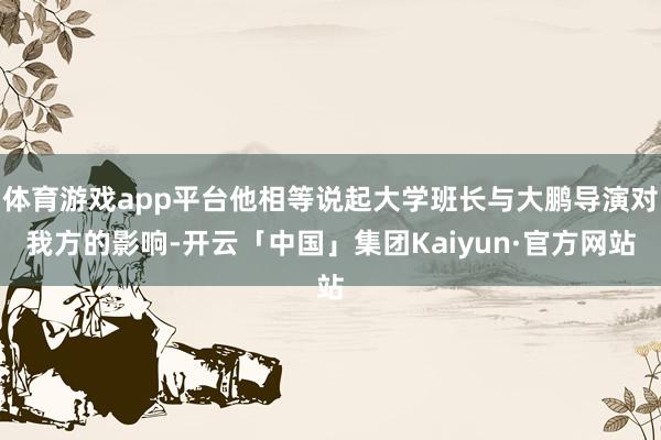 体育游戏app平台他相等说起大学班长与大鹏导演对我方的影响-开云「中国」集团Kaiyun·官方网站