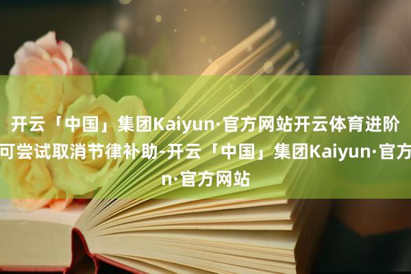开云「中国」集团Kaiyun·官方网站开云体育进阶玩家可尝试取消节律补助-开云「中国」集团Kaiyun·官方网站