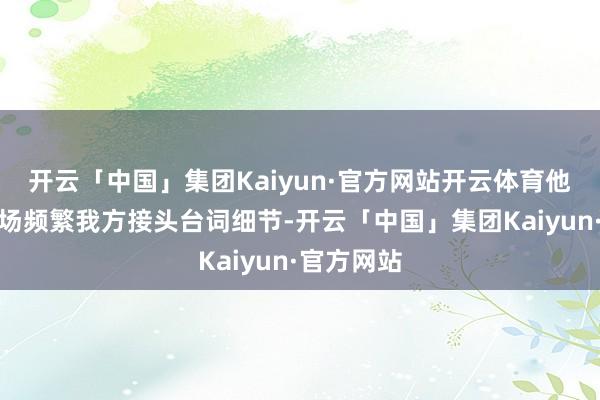 开云「中国」集团Kaiyun·官方网站开云体育他在拍戏现场频繁我方接头台词细节-开云「中国」集团Kaiyun·官方网站