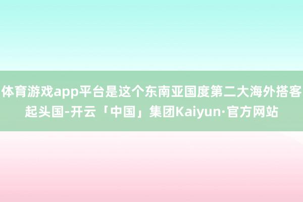 体育游戏app平台是这个东南亚国度第二大海外搭客起头国-开云「中国」集团Kaiyun·官方网站