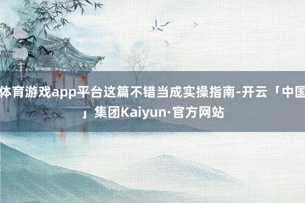 体育游戏app平台这篇不错当成实操指南-开云「中国」集团Kaiyun·官方网站