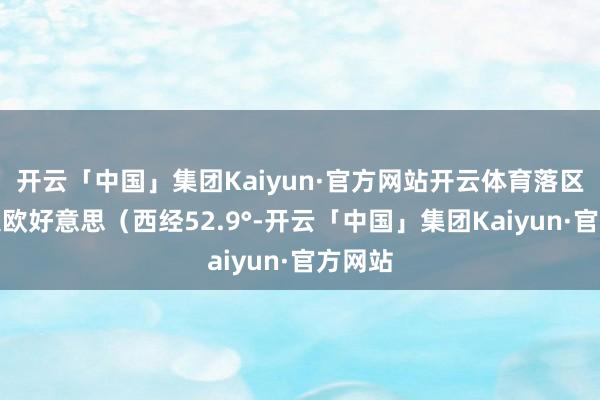 开云「中国」集团Kaiyun·官方网站开云体育落区位于大欧好意思（西经52.9°-开云「中国」集团Kaiyun·官方网站