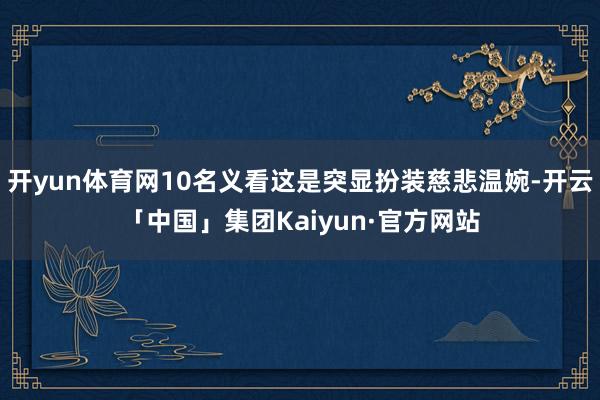 开yun体育网10名义看这是突显扮装慈悲温婉-开云「中国」集团Kaiyun·官方网站