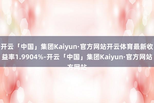 开云「中国」集团Kaiyun·官方网站开云体育最新收益率1.9904%-开云「中国」集团Kaiyun·官方网站