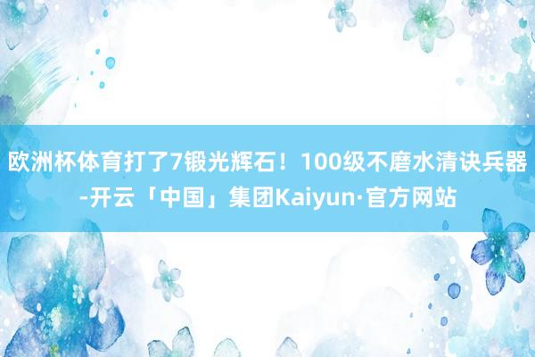 欧洲杯体育打了7锻光辉石！100级不磨水清诀兵器-开云「中国」集团Kaiyun·官方网站