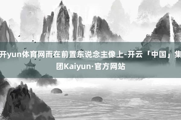开yun体育网而在前置东说念主像上-开云「中国」集团Kaiyun·官方网站