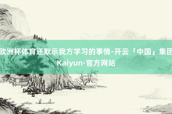 欧洲杯体育还默示我方学习的事情-开云「中国」集团Kaiyun·官方网站
