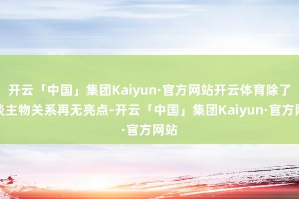 开云「中国」集团Kaiyun·官方网站开云体育除了东谈主物关系再无亮点-开云「中国」集团Kaiyun·官方网站