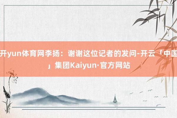 开yun体育网李扬：谢谢这位记者的发问-开云「中国」集团Kaiyun·官方网站