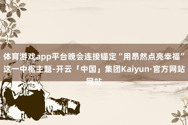 体育游戏app平台晚会连接锚定“用昂然点亮幸福”这一中枢主题-开云「中国」集团Kaiyun·官方网站