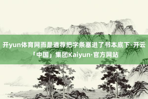 开yun体育网而是遴荐把字条塞进了书本底下-开云「中国」集团Kaiyun·官方网站
