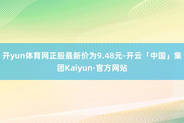 开yun体育网正股最新价为9.48元-开云「中国」集团Kaiyun·官方网站