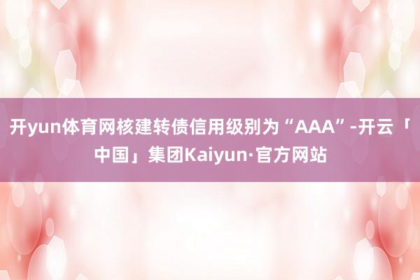 开yun体育网核建转债信用级别为“AAA”-开云「中国」集团Kaiyun·官方网站