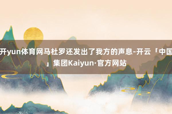 开yun体育网马杜罗还发出了我方的声息-开云「中国」集团Kaiyun·官方网站