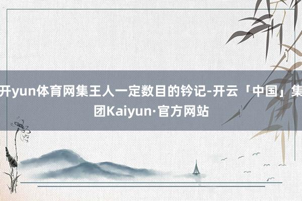 开yun体育网集王人一定数目的钤记-开云「中国」集团Kaiyun·官方网站