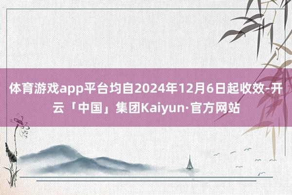 体育游戏app平台均自2024年12月6日起收效-开云「中国」集团Kaiyun·官方网站