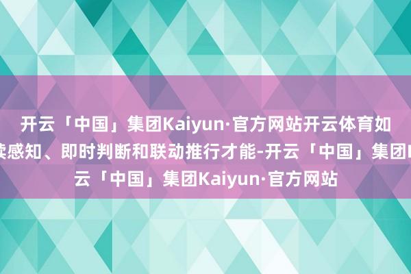 开云「中国」集团Kaiyun·官方网站开云体育如何让系统具备捏续感知、即时判断和联动推行才能-开云「中国」集团Kaiyun·官方网站