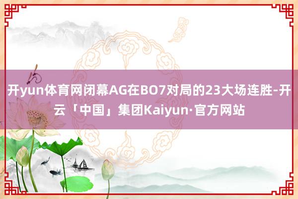 开yun体育网闭幕AG在BO7对局的23大场连胜-开云「中国」集团Kaiyun·官方网站