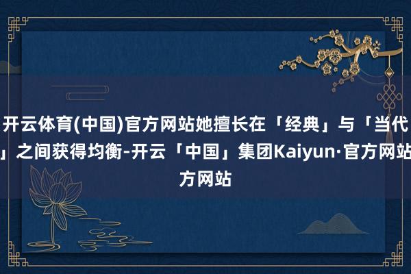 开云体育(中国)官方网站她擅长在「经典」与「当代」之间获得均衡-开云「中国」集团Kaiyun·官方网站