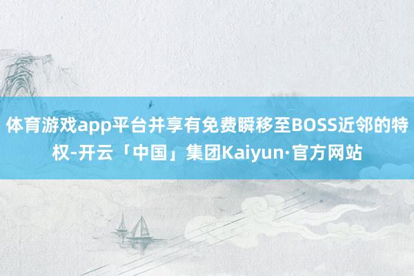 体育游戏app平台并享有免费瞬移至BOSS近邻的特权-开云「中国」集团Kaiyun·官方网站