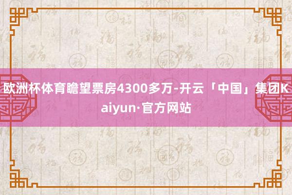 欧洲杯体育瞻望票房4300多万-开云「中国」集团Kaiyun·官方网站