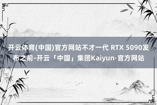 开云体育(中国)官方网站不才一代 RTX 5090发布之前-开云「中国」集团Kaiyun·官方网站