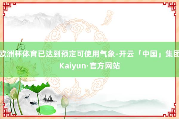 欧洲杯体育已达到预定可使用气象-开云「中国」集团Kaiyun·官方网站