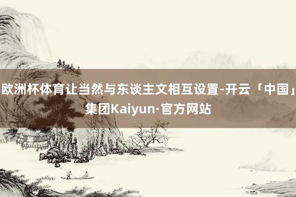 欧洲杯体育让当然与东谈主文相互设置-开云「中国」集团Kaiyun·官方网站