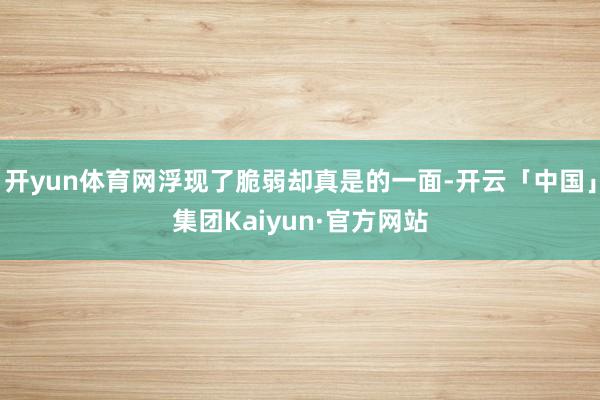 开yun体育网浮现了脆弱却真是的一面-开云「中国」集团Kaiyun·官方网站