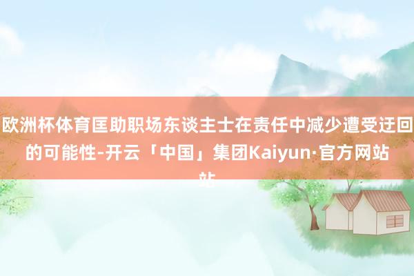 欧洲杯体育匡助职场东谈主士在责任中减少遭受迂回的可能性-开云「中国」集团Kaiyun·官方网站