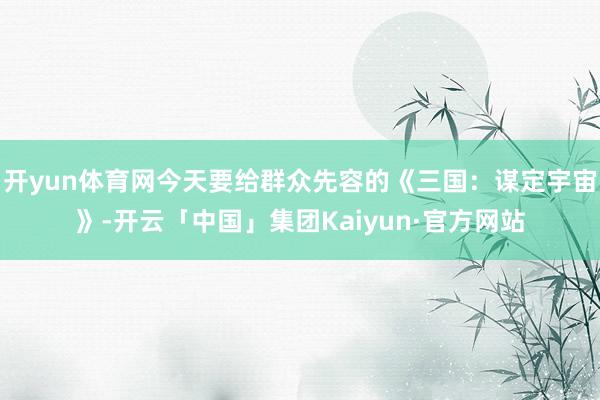 开yun体育网今天要给群众先容的《三国:谋定宇宙》-开云「中国」集团Kaiyun·官方网站