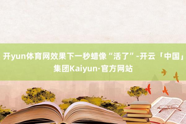 开yun体育网效果下一秒蜡像“活了”-开云「中国」集团Kaiyun·官方网站