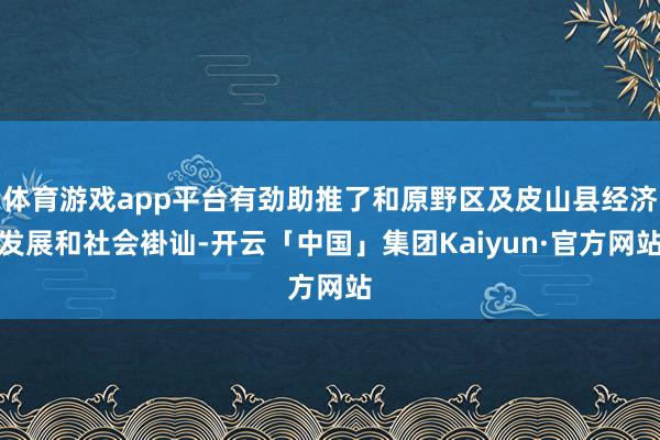 体育游戏app平台有劲助推了和原野区及皮山县经济发展和社会褂讪-开云「中国」集团Kaiyun·官方网站