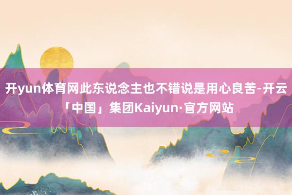 开yun体育网此东说念主也不错说是用心良苦-开云「中国」集团Kaiyun·官方网站
