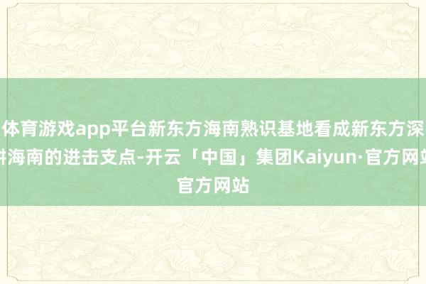 体育游戏app平台新东方海南熟识基地看成新东方深耕海南的进击支点-开云「中国」集团Kaiyun·官方网站