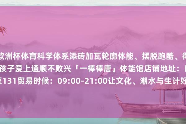 欧洲杯体育科学体系添砖加瓦轮廓体能、摆脱跑酷、得意体操等多元通顺步地让孩子爱上通顺不败兴「一棒棒唐」体能馆店铺地址：郎园N2号楼一层101至131贸易时候：09:00-21:00让文化、潮水与生计好意思学发布于：北京市-开云「中国」集团Kaiyun·官方网站