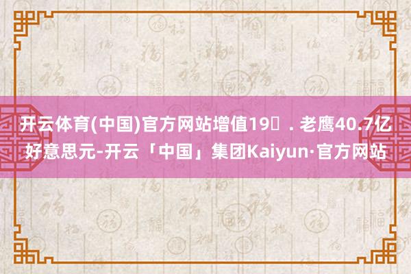 开云体育(中国)官方网站增值19. 老鹰40.7亿好意思元-开云「中国」集团Kaiyun·官方网站