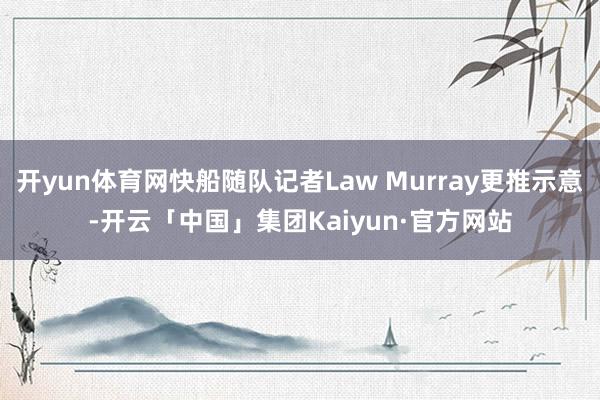 开yun体育网快船随队记者Law Murray更推示意-开云「中国」集团Kaiyun·官方网站