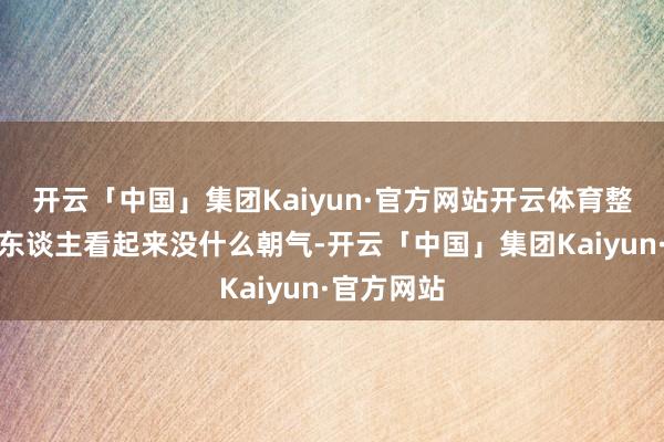 开云「中国」集团Kaiyun·官方网站开云体育整个这个词东谈主看起来没什么朝气-开云「中国」集团Kaiyun·官方网站