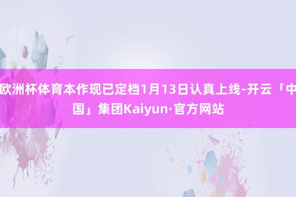 欧洲杯体育本作现已定档1月13日认真上线-开云「中国」集团Kaiyun·官方网站