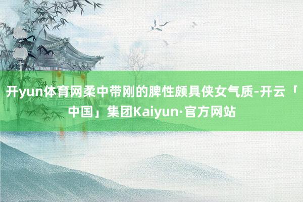 开yun体育网柔中带刚的脾性颇具侠女气质-开云「中国」集团Kaiyun·官方网站