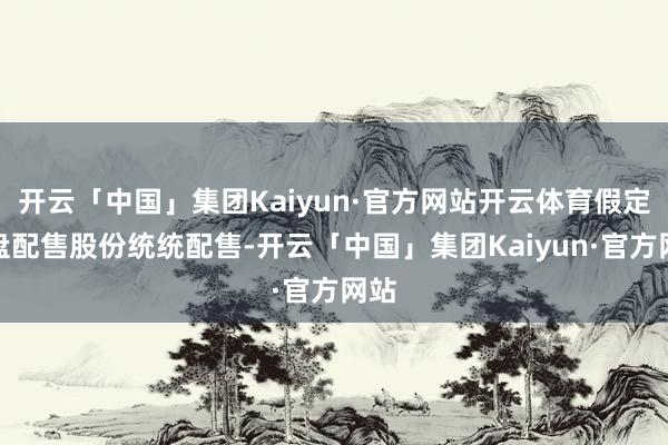 开云「中国」集团Kaiyun·官方网站开云体育假定通盘配售股份统统配售-开云「中国」集团Kaiyun·官方网站