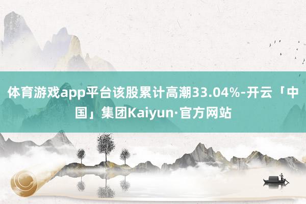体育游戏app平台该股累计高潮33.04%-开云「中国」集团Kaiyun·官方网站