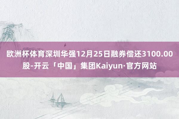 欧洲杯体育深圳华强12月25日融券偿还3100.00股-开云「中国」集团Kaiyun·官方网站