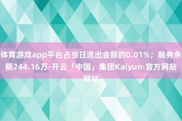 体育游戏app平台占当日流出金额的0.01%;融券余额244.16万-开云「中国」集团Kaiyun·官方网站