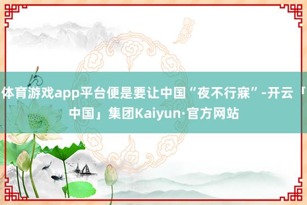 体育游戏app平台便是要让中国“夜不行寐”-开云「中国」集团Kaiyun·官方网站