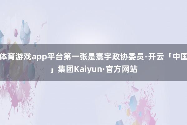 体育游戏app平台第一张是寰宇政协委员-开云「中国」集团Kaiyun·官方网站
