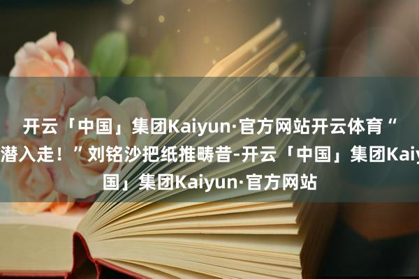 开云「中国」集团Kaiyun·官方网站开云体育“按我标的橙色潜入走!”刘铭沙把纸推畴昔-开云「中国」集团Kaiyun·官方网站