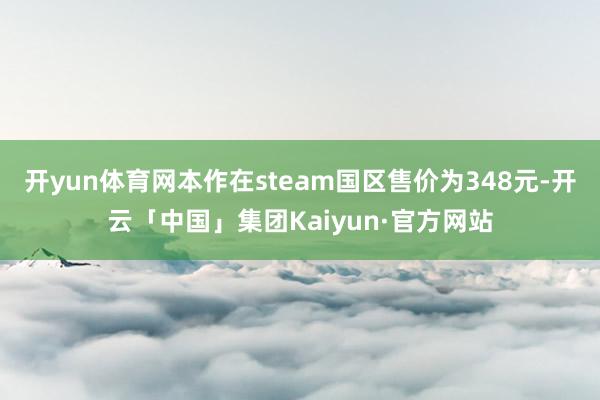 开yun体育网本作在steam国区售价为348元-开云「中国」集团Kaiyun·官方网站