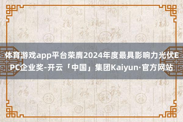 体育游戏app平台荣膺2024年度最具影响力光伏EPC企业奖-开云「中国」集团Kaiyun·官方网站